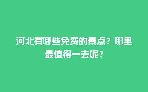 河北有哪些免费的景点？哪里最值得一去呢？