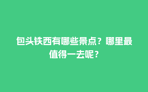 包头铁西有哪些景点？哪里最值得一去呢？