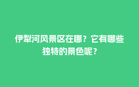 伊犁河风景区在哪？它有哪些独特的景色呢？