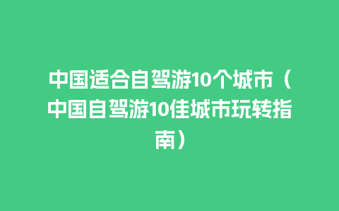 中国适合自驾游10个城市（中国自驾游10佳城市玩转指南）