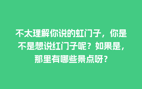 不太理解你说的虹门子，你是不是想说红门子呢？如果是，那里有哪些景点呀？