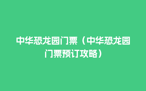 中华恐龙园门票（中华恐龙园门票预订攻略）