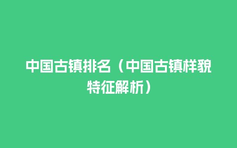 中国古镇排名（中国古镇样貌特征解析）