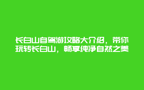 长白山自驾游攻略大介绍，带你玩转长白山，畅享纯净自然之美