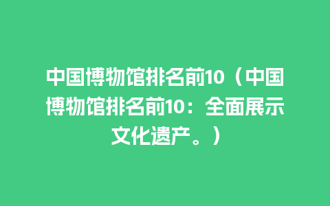 中国博物馆排名前10（中国博物馆排名前10：全面展示文化遗产。）