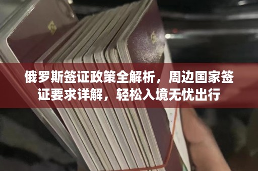 俄罗斯签证政策全解析，周边国家签证要求详解，轻松入境无忧出行