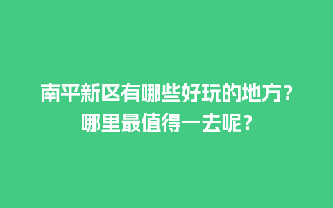 南平新区有哪些好玩的地方？哪里最值得一去呢？