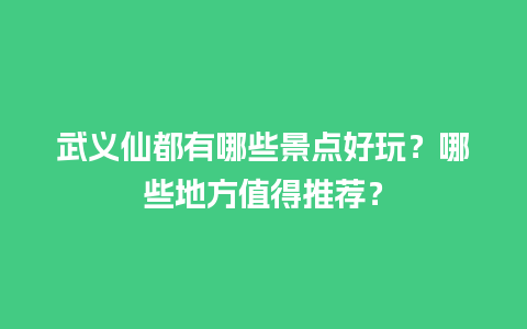 武义仙都有哪些景点好玩？哪些地方值得推荐？