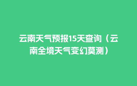 云南天气预报15天查询（云南全境天气变幻莫测）