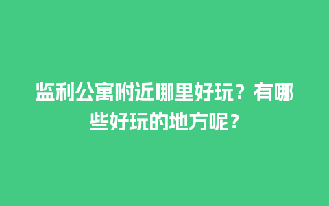 监利公寓附近哪里好玩？有哪些好玩的地方呢？