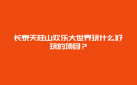 长泰天柱山欢乐大世界玩什么好玩的项目？