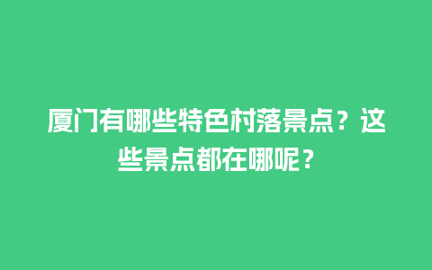 厦门有哪些特色村落景点？这些景点都在哪呢？