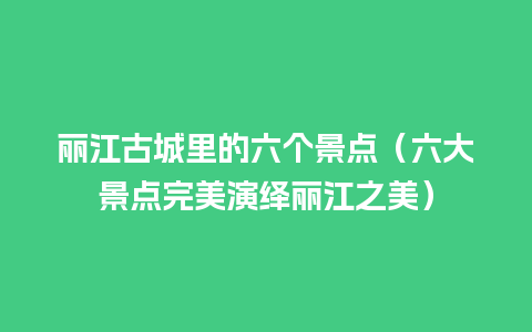 丽江古城里的六个景点（六大景点完美演绎丽江之美）