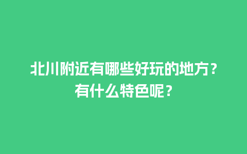 北川附近有哪些好玩的地方？有什么特色呢？