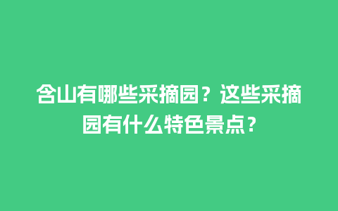 含山有哪些采摘园？这些采摘园有什么特色景点？