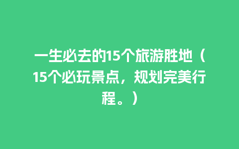 一生必去的15个旅游胜地（15个必玩景点，规划完美行程。）