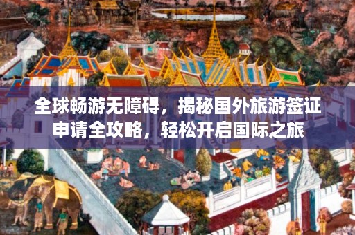 全球畅游无障碍，揭秘国外旅游签证申请全攻略，轻松开启国际之旅