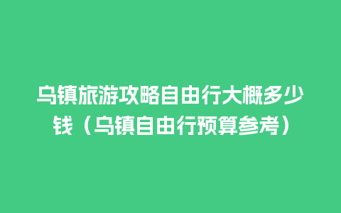 乌镇旅游攻略自由行大概多少钱（乌镇自由行预算参考）