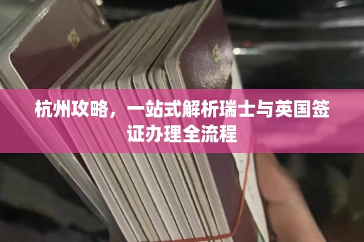 杭州攻略，一站式解析瑞士与英国签证办理全流程