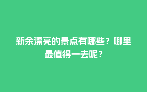 新余漂亮的景点有哪些？哪里最值得一去呢？