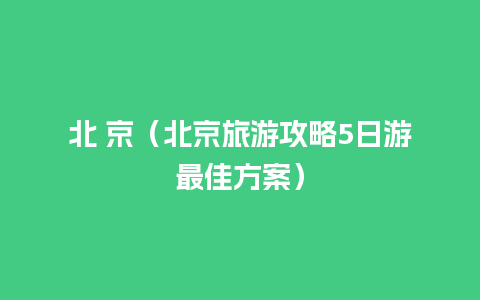 北 京（北京旅游攻略5日游最佳方案）