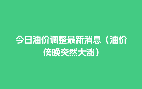 今日油价调整最新消息（油价傍晚突然大涨）