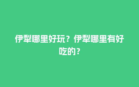 伊犁哪里好玩？伊犁哪里有好吃的？