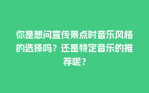 你是想问宣传景点时音乐风格的选择吗？还是特定音乐的推荐呢？