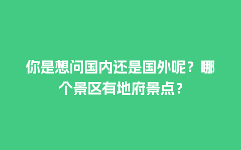 你是想问国内还是国外呢？哪个景区有地府景点？