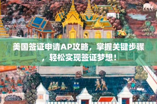 美国签证申请AP攻略，掌握关键步骤，轻松实现签证梦想！