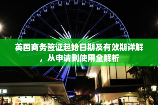 英国商务签证起始日期及有效期详解，从申请到使用全解析