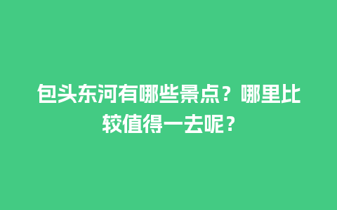 包头东河有哪些景点？哪里比较值得一去呢？