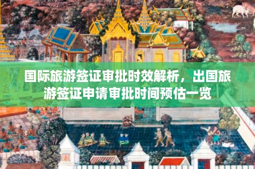 国际旅游签证审批时效解析，出国旅游签证申请审批时间预估一览