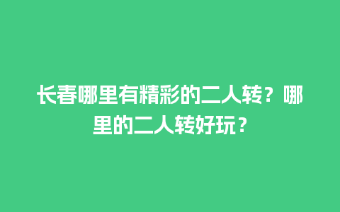 长春哪里有精彩的二人转？哪里的二人转好玩？