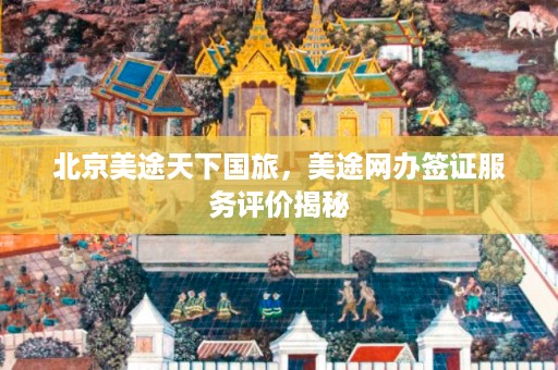 北京美途天下国旅，美途网办签证服务评价揭秘