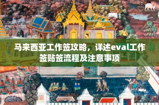 马来西亚工作签攻略，详述eval工作签贴签流程及注意事项