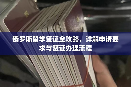 俄罗斯留学签证全攻略，详解申请要求与签证办理流程