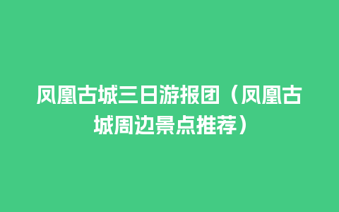 凤凰古城三日游报团（凤凰古城周边景点推荐）