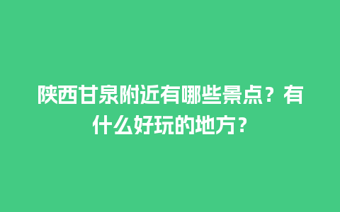 陕西甘泉附近有哪些景点？有什么好玩的地方？