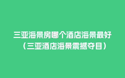 三亚海景房哪个酒店海景最好（三亚酒店海景震撼夺目）