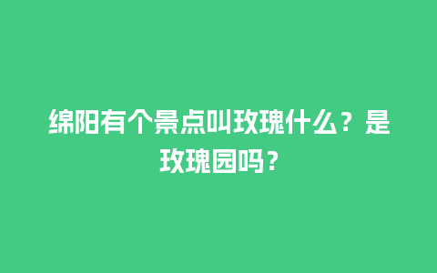 绵阳有个景点叫玫瑰什么？是玫瑰园吗？