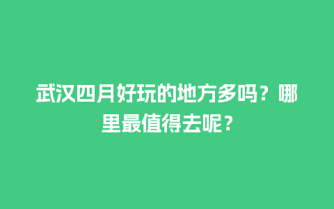 武汉四月好玩的地方多吗？哪里最值得去呢？