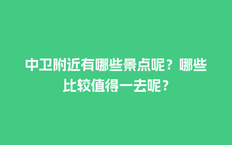 中卫附近有哪些景点呢？哪些比较值得一去呢？