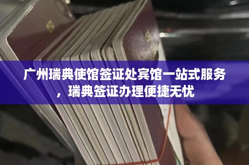 广州瑞典使馆签证处宾馆一站式服务，瑞典签证办理便捷无忧