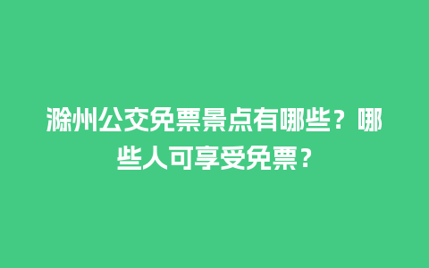 滁州公交免票景点有哪些？哪些人可享受免票？