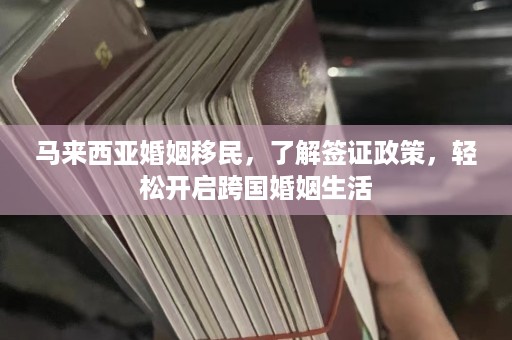 马来西亚婚姻移民，了解签证政策，轻松开启跨国婚姻生活