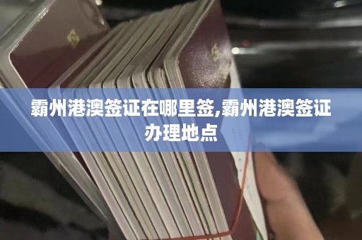 霸州港澳签证在哪里签,霸州港澳签证办理地点