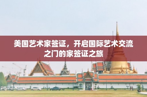 美国艺术家签证，开启国际艺术交流之门的家签证之旅