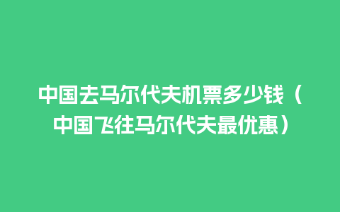 中国去马尔代夫机票多少钱（中国飞往马尔代夫最优惠）