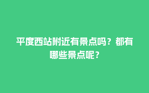 平度西站附近有景点吗？都有哪些景点呢？